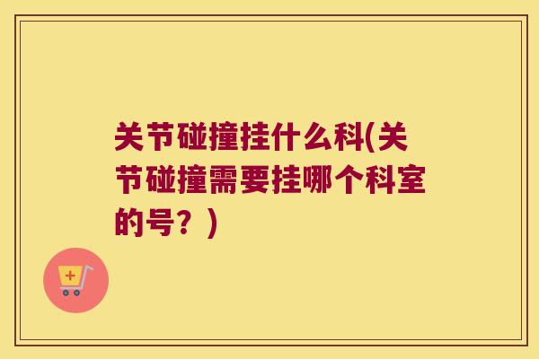 关节碰撞挂什么科(关节碰撞需要挂哪个科室的号？)