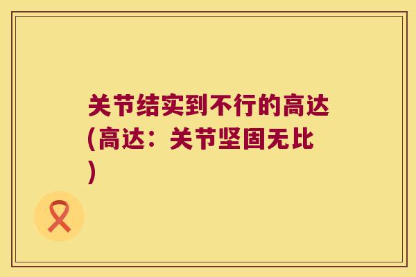 关节结实到不行的高达(高达：关节坚固无比)