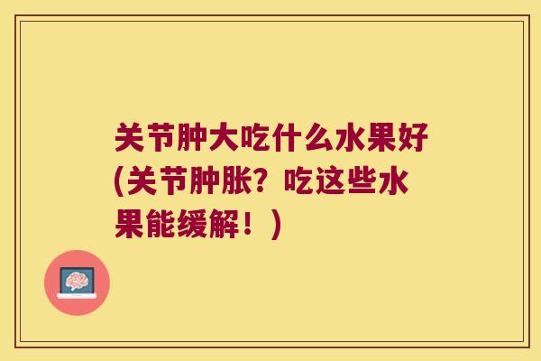 关节肿大吃什么水果好(关节？吃这些水果能缓解！)