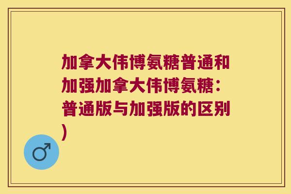 加拿大伟博氨糖普通和加强加拿大伟博氨糖：普通版与加强版的区别)