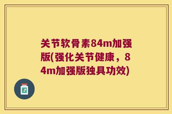 关节软骨素84m加强版(强化关节健康，84m加强版独具功效)
