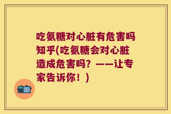吃氨糖对有危害吗知乎(吃氨糖会对造成危害吗?——让专家告诉你!) 吃氨糖对有危害吗知乎(吃氨糖会对造成危害吗?——让专家告诉你!)