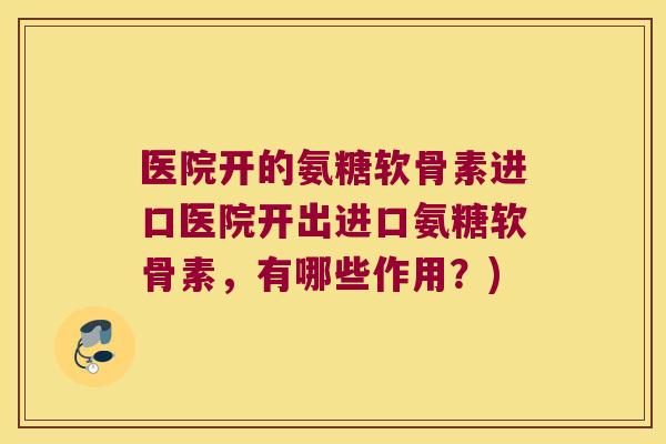 医院开的氨糖软骨素进口医院开出进口氨糖软骨素，有哪些作用？)