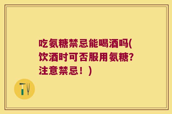 吃氨糖禁忌能喝酒吗(饮酒时可否服用氨糖?注意禁忌!) 吃氨糖禁忌能喝酒吗(饮酒时可否服用氨糖?注意禁忌!)