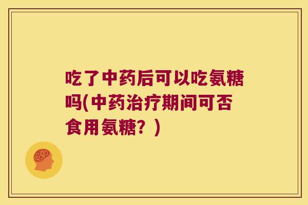 吃了后可以吃氨糖吗(期间可否食用氨糖?) 吃了后可以吃氨糖吗(期间可否食用氨糖?)