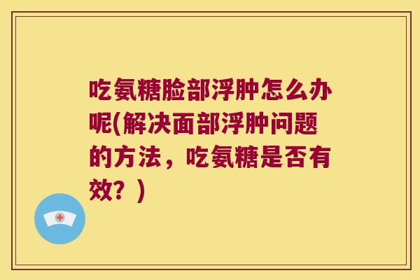 吃氨糖脸部浮肿怎么办呢(解决面部浮肿问题的方法，吃氨糖是否有效？)