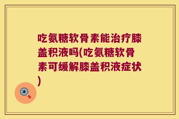 吃氨糖软骨素能膝盖积液吗(吃氨糖软骨素可缓解膝盖积液症状)