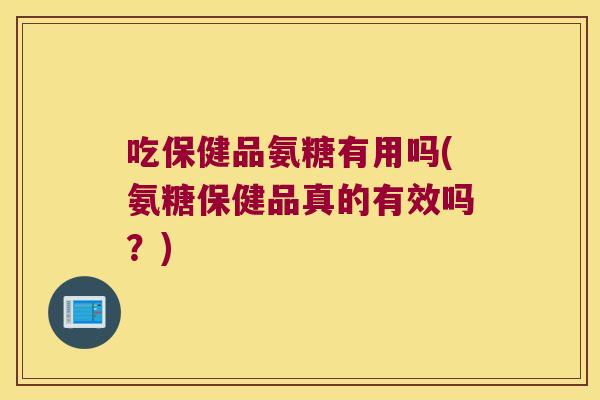 吃保健品氨糖有用吗(氨糖保健品真的有效吗?) 吃保健品氨糖有用吗(氨糖保健品真的有效吗?)