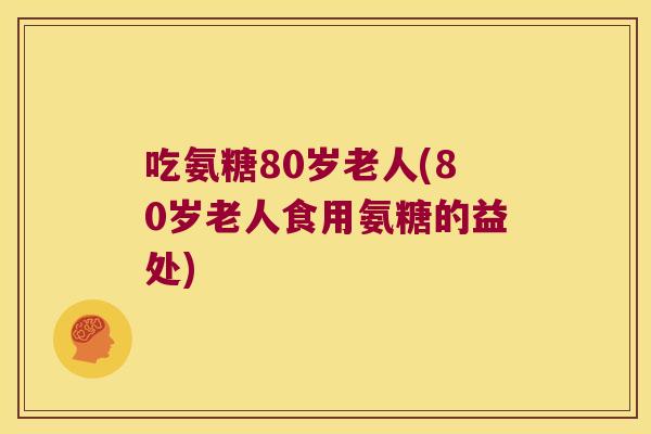吃氨糖80岁老人(80岁老人食用氨糖的益处) 吃氨糖80岁老人(80岁老人食用氨糖的益处)