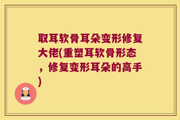 取耳软骨耳朵变形修复大佬(重塑耳软骨形态,修复变形耳朵的高手) 取耳软骨耳朵变形修复大佬(重塑耳软骨形态,修复变形耳朵的高手)