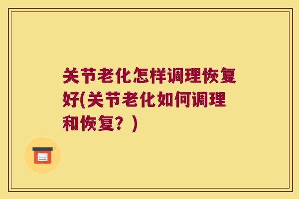 关节老化怎样调理恢复好(关节老化如何调理和恢复?) 关节老化怎样调理恢复好(关节老化如何调理和恢复?)
