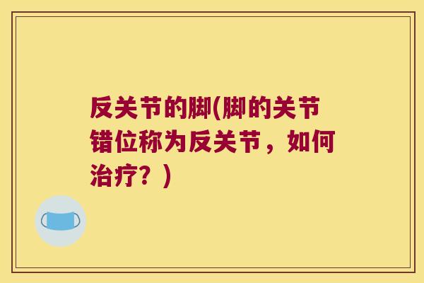 反关节的脚(脚的关节错位称为反关节,如何?) 反关节的脚(脚的关节错位称为反关节,如何?)