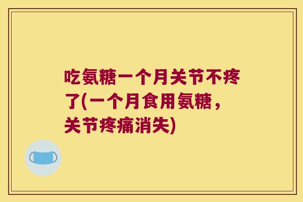 吃氨糖一个月关节不疼了(一个月食用氨糖，关节消失)