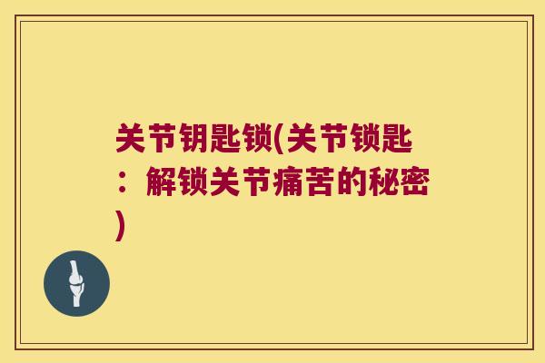 关节钥匙锁(关节锁匙:解锁关节痛苦的秘密) 关节钥匙锁(关节锁匙:解锁关节痛苦的秘密)