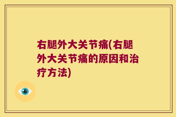 右腿外大关节痛(右腿外大关节痛的原因和方法)
