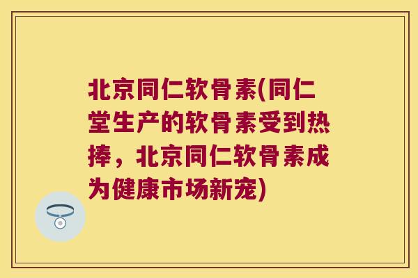 北京同仁软骨素(同仁堂生产的软骨素受到热捧,北京同仁软骨素成为健康市场新宠) 北京同仁软骨素(同仁堂生产的软骨素受到热捧,北京同仁软骨素成为健康市场新宠)