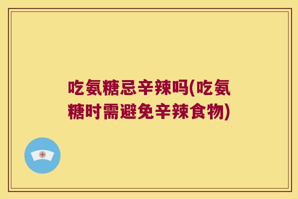 吃氨糖忌辛辣吗(吃氨糖时需避免辛辣食物)