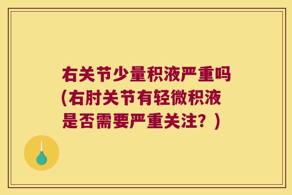 右关节少量积液严重吗(右肘关节有轻微积液是否需要严重关注?) 右关节少量积液严重吗(右肘关节有轻微积液是否需要严重关注?)