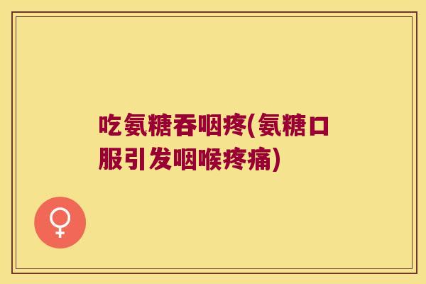 吃氨糖吞咽疼(氨糖口服引发咽喉)
