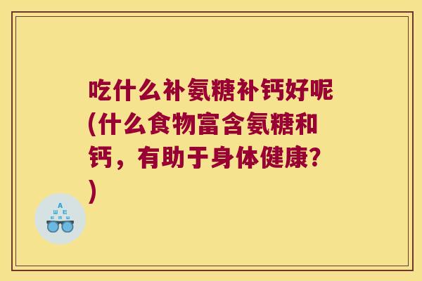 吃什么补氨糖补钙好呢(什么食物富含氨糖和钙，有助于身体健康？)