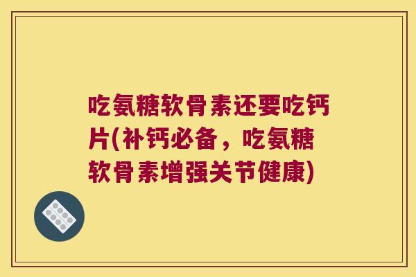 吃氨糖软骨素还要吃钙片(补钙必备，吃氨糖软骨素增强关节健康)