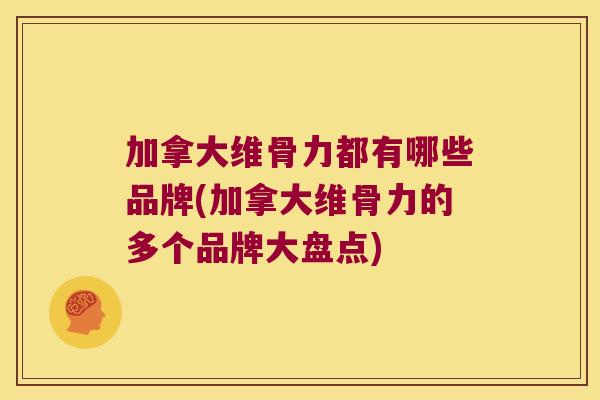加拿大维骨力都有哪些品牌(加拿大维骨力的多个品牌大盘点) 加拿大维骨力都有哪些品牌(加拿大维骨力的多个品牌大盘点)