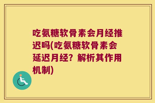吃氨糖软骨素会推迟吗(吃氨糖软骨素会延迟？解析其作用机制)