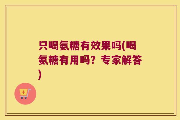 只喝氨糖有效果吗(喝氨糖有用吗?专家解答) 只喝氨糖有效果吗(喝氨糖有用吗?专家解答)