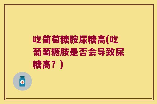 吃葡萄糖胺尿糖高(吃葡萄糖胺是否会导致尿糖高？)