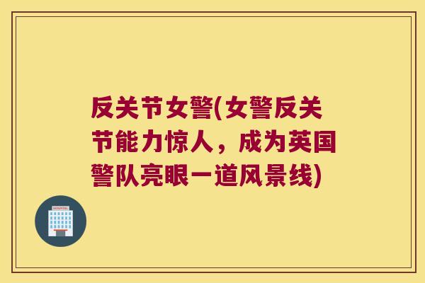 反关节女警(女警反关节能力惊人,成为英国警队亮眼一道风景线) 反关节女警(女警反关节能力惊人,成为英国警队亮眼一道风景线)