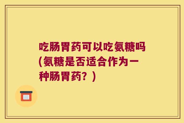 吃肠胃药可以吃氨糖吗(氨糖是否适合作为一种肠胃药？)
