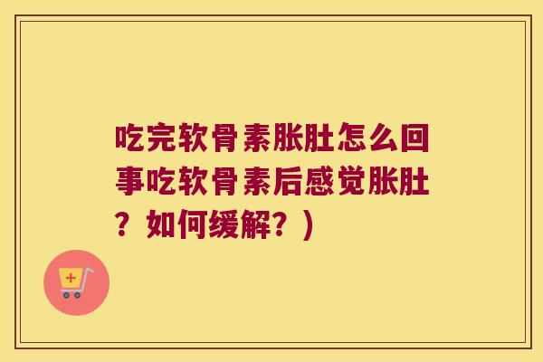 吃完软骨素胀肚怎么回事吃软骨素后感觉胀肚？如何缓解？)