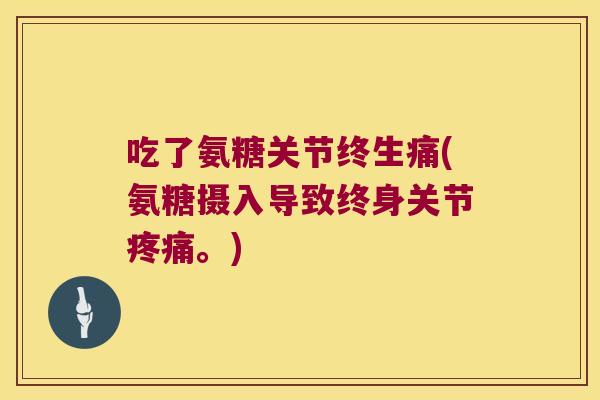 吃了氨糖关节终生痛(氨糖摄入导致终身关节。) 吃了氨糖关节终生痛(氨糖摄入导致终身关节。)