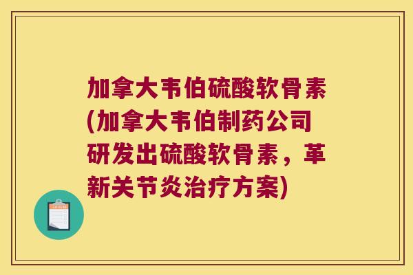 加拿大韦伯硫酸软骨素(加拿大韦伯制药公司研发出硫酸软骨素,革新方案) 加拿大韦伯硫酸软骨素(加拿大韦伯制药公司研发出硫酸软骨素,革新方案)
