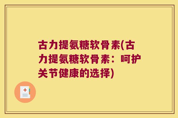古力提氨糖软骨素(古力提氨糖软骨素：呵护关节健康的选择)