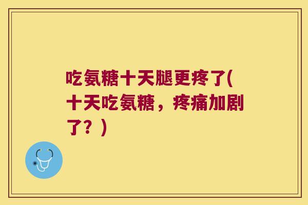 吃氨糖十天腿更疼了(十天吃氨糖，加剧了？)
