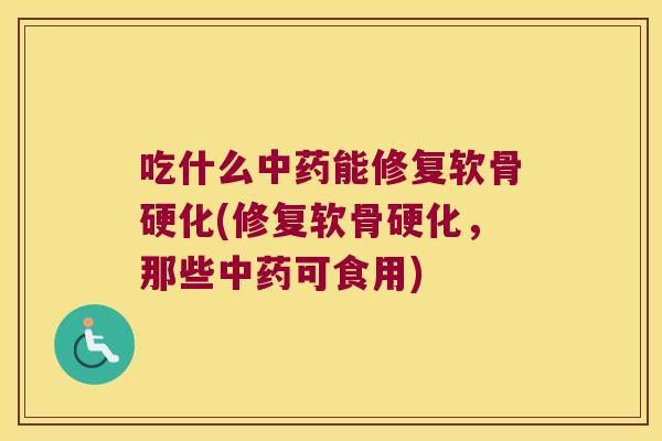 吃什么能修复软骨硬化(修复软骨硬化，那些可食用)