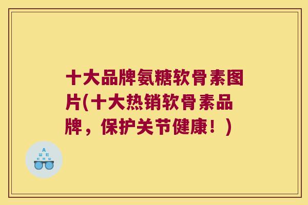 十大品牌氨糖软骨素图片(十大热销软骨素品牌，保护关节健康！)