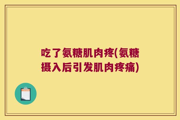 吃了氨糖肌肉疼(氨糖摄入后引发肌肉) 吃了氨糖肌肉疼(氨糖摄入后引发肌肉)