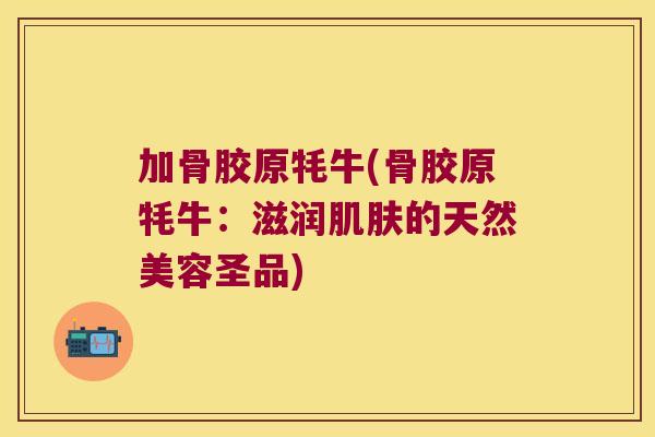 加骨胶原牦牛(骨胶原牦牛：滋润的天然美容圣品)