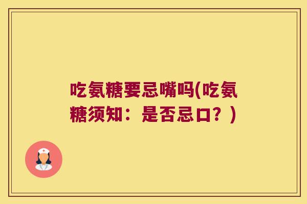 吃氨糖要忌嘴吗(吃氨糖须知：是否忌口？)