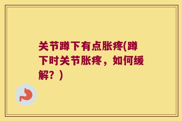 关节蹲下有点胀疼(蹲下时关节胀疼，如何缓解？)