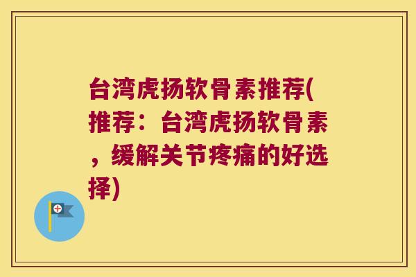 台湾虎扬软骨素推荐(推荐:台湾虎扬软骨素,缓解关节的好选择) 台湾虎扬软骨素推荐(推荐:台湾虎扬软骨素,缓解关节的好选择)