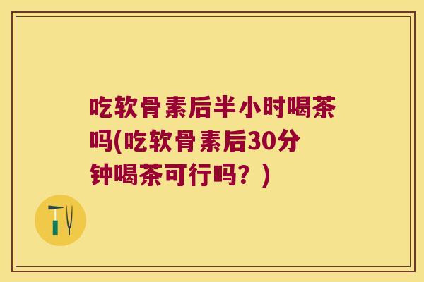 吃软骨素后半小时喝茶吗(吃软骨素后30分钟喝茶可行吗？)