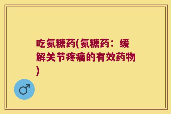 吃氨糖药(氨糖药:缓解关节的有效) 吃氨糖药(氨糖药:缓解关节的有效)