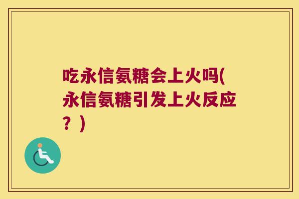 吃永信氨糖会上火吗(永信氨糖引发上火反应?) 吃永信氨糖会上火吗(永信氨糖引发上火反应?)