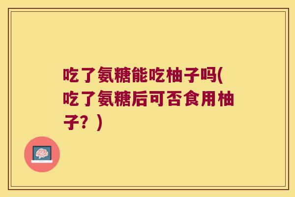 吃了氨糖能吃柚子吗(吃了氨糖后可否食用柚子？)
