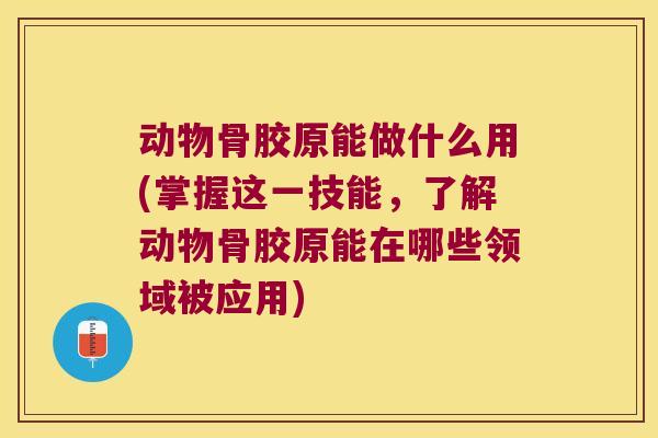 动物骨胶原能做什么用(掌握这一技能，了解动物骨胶原能在哪些领域被应用)
