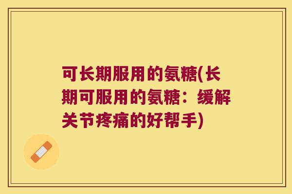 可长期服用的氨糖(长期可服用的氨糖:缓解关节的好帮手) 可长期服用的氨糖(长期可服用的氨糖:缓解关节的好帮手)