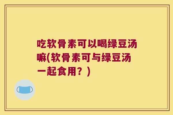 吃软骨素可以喝绿豆汤嘛(软骨素可与绿豆汤一起食用？)
